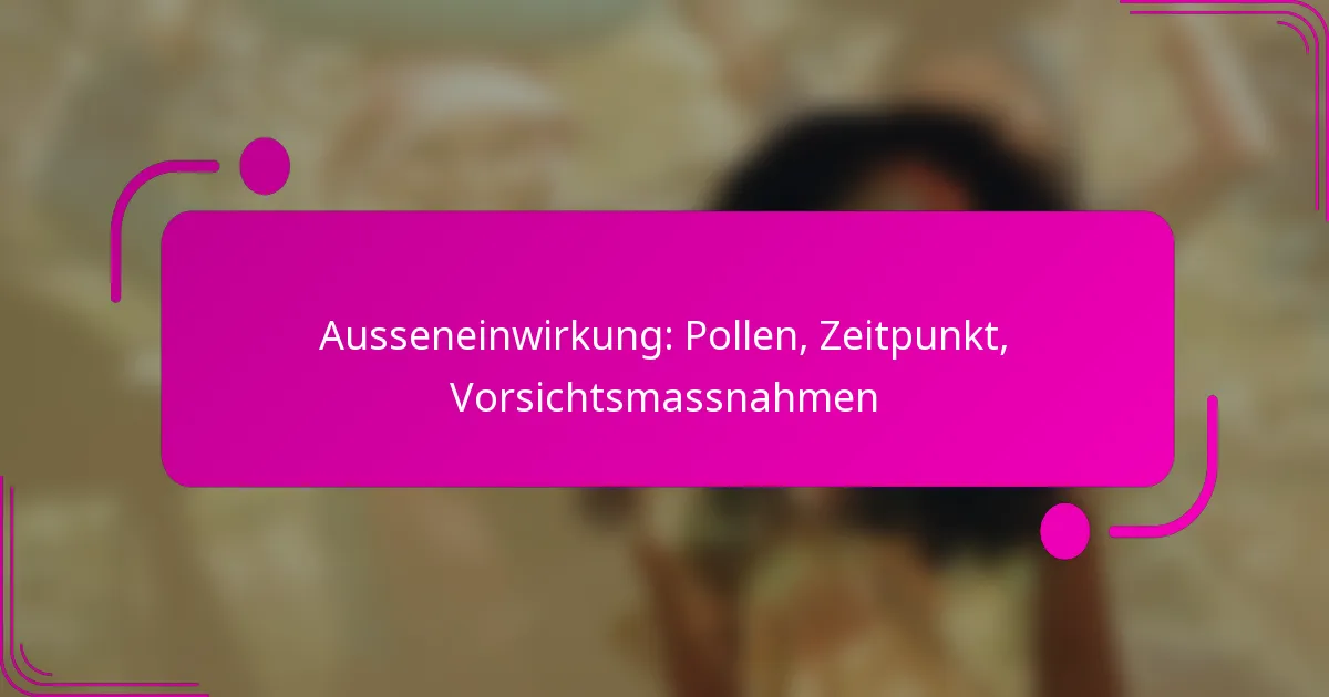 Ausseneinwirkung: Pollen, Zeitpunkt, Vorsichtsmassnahmen