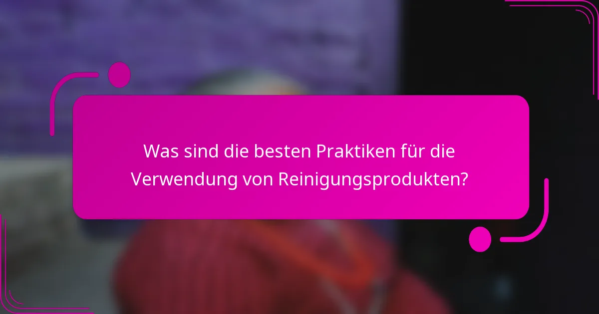 Was sind die besten Praktiken für die Verwendung von Reinigungsprodukten?
