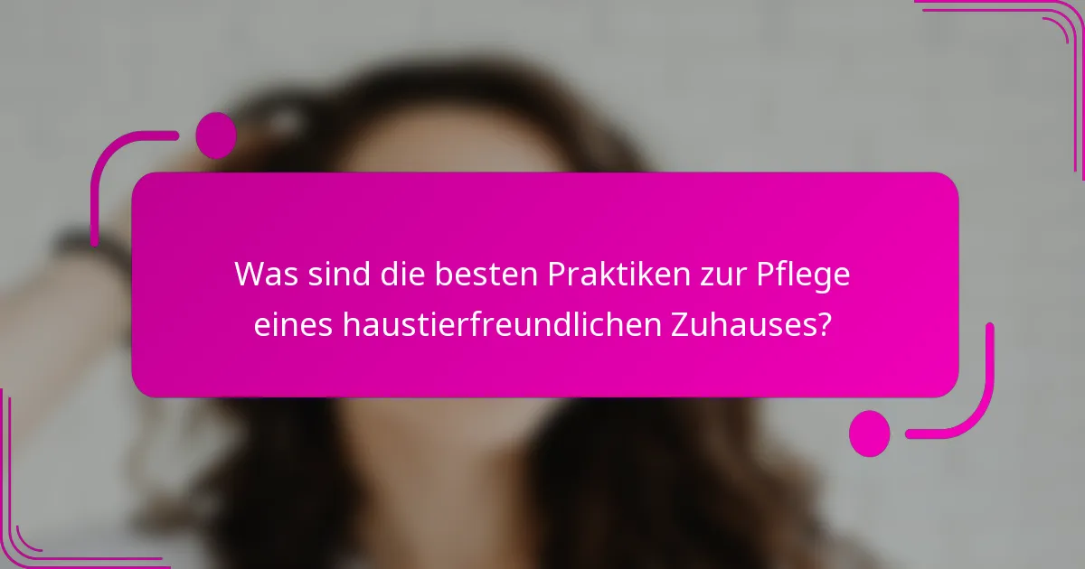 Was sind die besten Praktiken zur Pflege eines haustierfreundlichen Zuhauses?