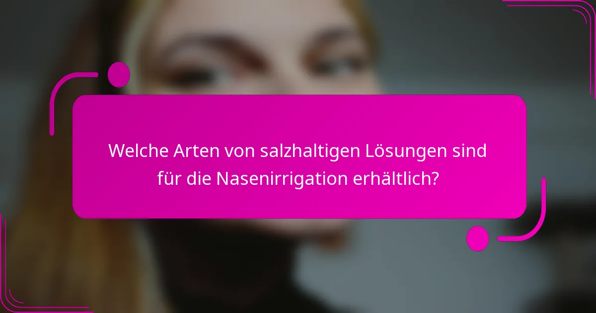 Welche Arten von salzhaltigen Lösungen sind für die Nasenirrigation erhältlich?