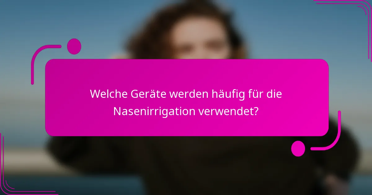 Welche Geräte werden häufig für die Nasenirrigation verwendet?