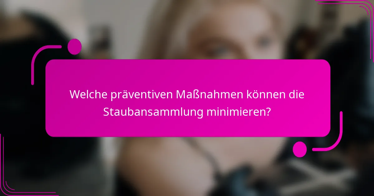 Welche präventiven Maßnahmen können die Staubansammlung minimieren?