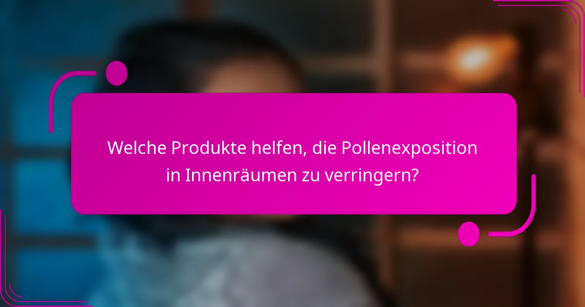 Welche Produkte helfen, die Pollenexposition in Innenräumen zu verringern?