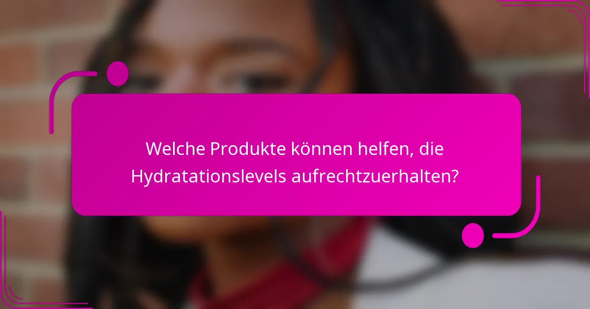 Welche Produkte können helfen, die Hydratationslevels aufrechtzuerhalten?