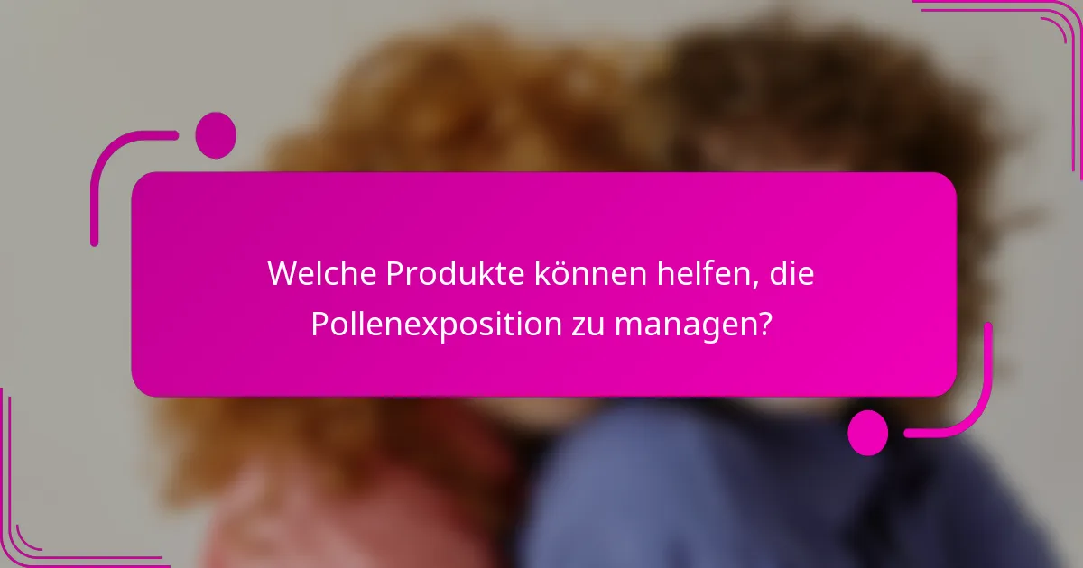 Welche Produkte können helfen, die Pollenexposition zu managen?