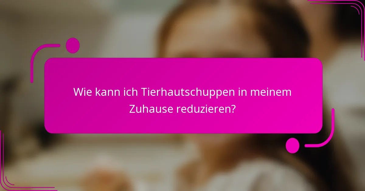 Wie kann ich Tierhautschuppen in meinem Zuhause reduzieren?