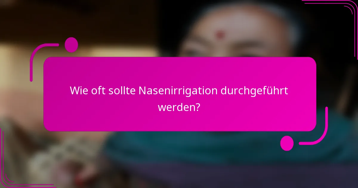 Wie oft sollte Nasenirrigation durchgeführt werden?