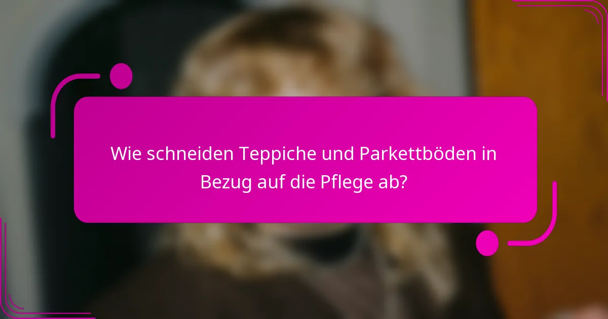 Wie schneiden Teppiche und Parkettböden in Bezug auf die Pflege ab?