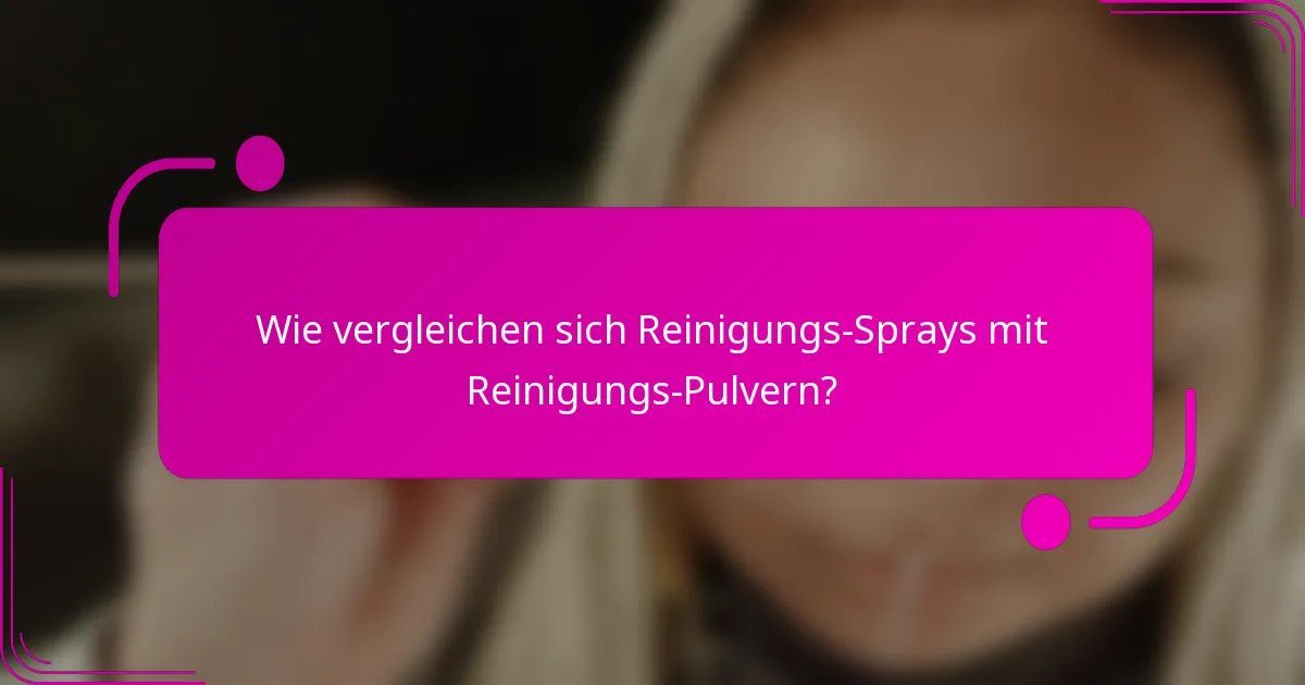 Wie vergleichen sich Reinigungs-Sprays mit Reinigungs-Pulvern?
