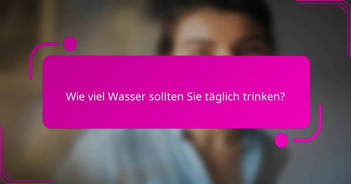 Wie viel Wasser sollten Sie täglich trinken?