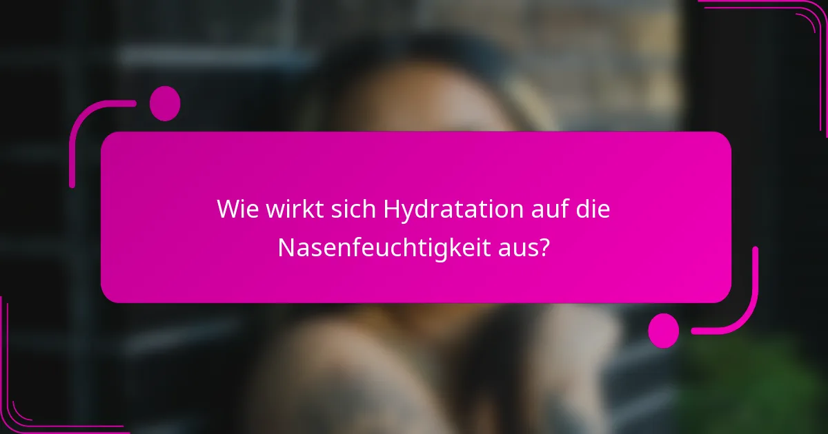 Wie wirkt sich Hydratation auf die Nasenfeuchtigkeit aus?